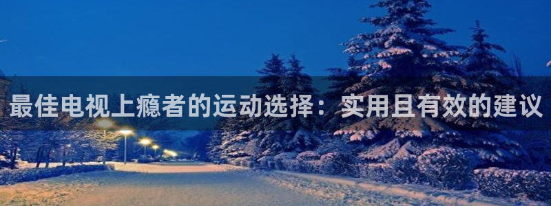 意昂体育5(KGAME)平台注册要钱吗安全吗：最佳电视上瘾者