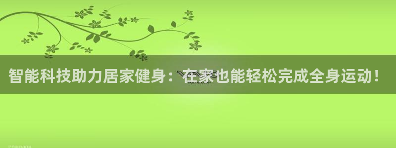 意昂体育5(KGAME)平台：智能科技助力居家健身：在家也能