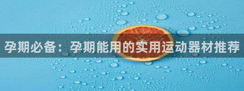 意昂体育5(KGAME)软件：孕期必备：孕期能用的实用运动器