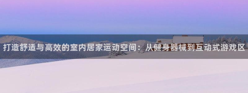 意昂5(KGAME)集团：打造舒适与高效的室内居家运动空间：