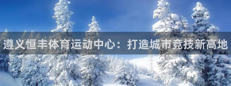 谈球吧体育：遵义恒丰体育运动中心：打造城市竞技新高地