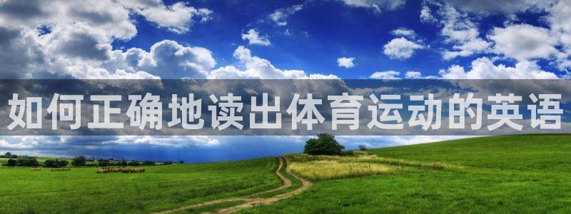 谈球吧：如何正确地读出体育运动的英语