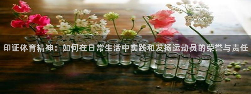 谈球吧体育官网：印证体育精神：如何在日常生活中实践和发扬运动员的荣誉与责任