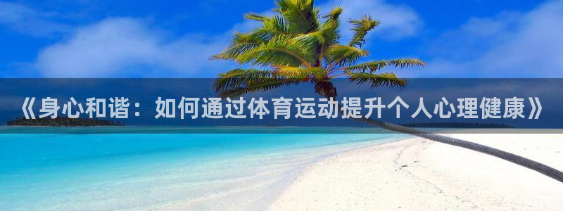 谈球吧：《身心和谐：如何通过体育运动提升个人心理健康》